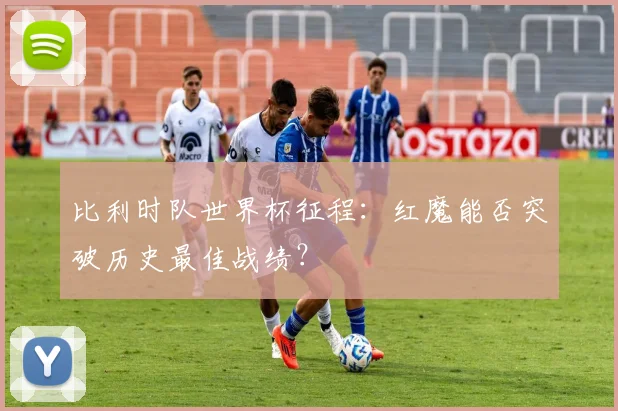 比利时队世界杯征程：红魔能否突破历史最佳战绩？