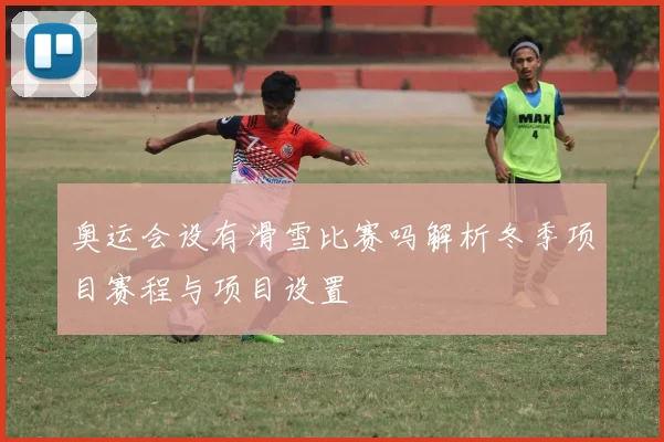奥运会设有滑雪比赛吗解析冬季项目赛程与项目设置
