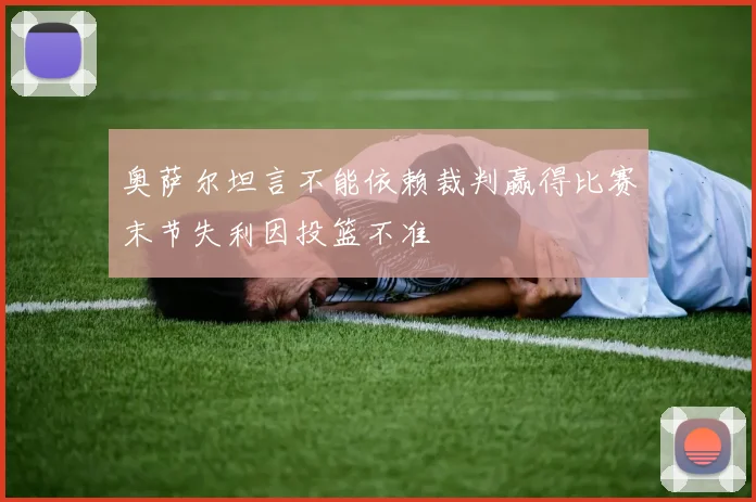 奥萨尔坦言不能依赖裁判赢得比赛末节失利因投篮不准