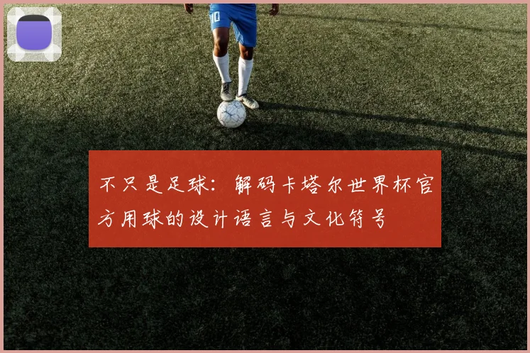 不只是足球：解码卡塔尔世界杯官方用球的设计语言与文化符号