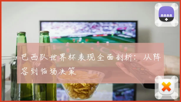 巴西队世界杯表现全面剖析：从阵容到临场决策